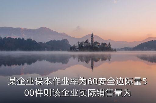 某企業(yè)保本作業(yè)率為60安全邊際量500件則該企業(yè)實際銷售量為