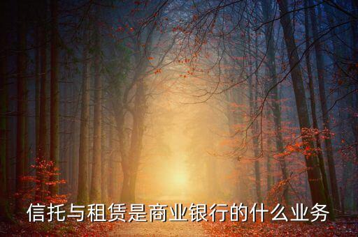 租賃業(yè)務(wù)屬于商業(yè)銀行的什么業(yè)務(wù)，租賃業(yè)務(wù)屬于商業(yè)銀行的什么業(yè)務(wù)