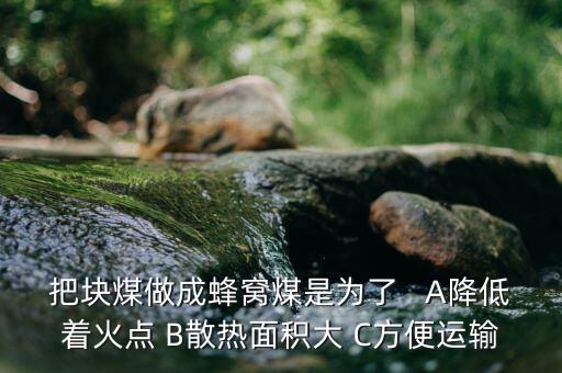 印度燃煤為了做什么，把塊煤做成蜂窩煤是為了   A降低著火點 B散熱面積大 C方便運(yùn)輸