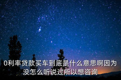 0利率貸款買車到底是什么意思啊因?yàn)闆](méi)怎么聽(tīng)說(shuō)過(guò)所以想咨詢