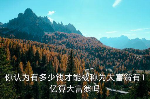 現(xiàn)金1億算什么級別富豪，你認(rèn)為有多少錢才能被稱為大富翁有1億算大富翁嗎