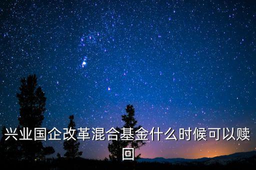 廣發(fā)改革混合基金什么時(shí)間能贖回，興業(yè)國(guó)企改革混合基金什么時(shí)候可以贖回