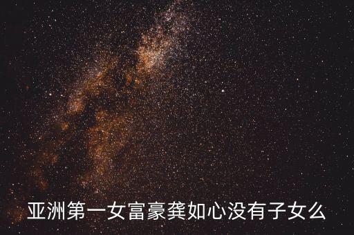 龔如心為什么沒有孩子，亞洲第一女富豪龔如心沒有子女么