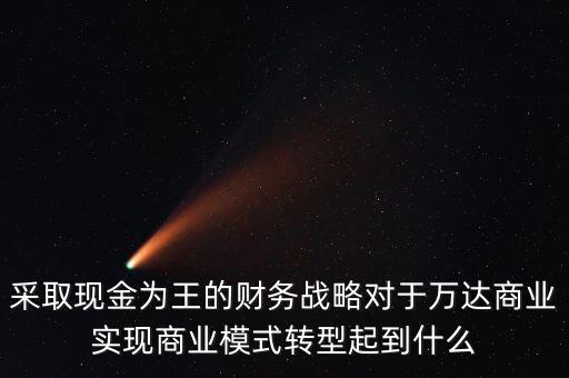 采取現(xiàn)金為王的財務(wù)戰(zhàn)略對于萬達(dá)商業(yè)實現(xiàn)商業(yè)模式轉(zhuǎn)型起到什么