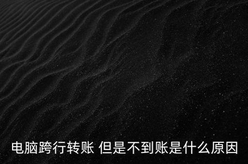 跨行轉(zhuǎn)賬24小時不到賬是什么原因，跨行轉(zhuǎn)賬24小時為啥還沒到