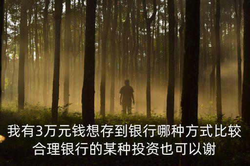 負利率時代做什么好，我有3萬元錢想存到銀行哪種方式比較合理銀行的某種投資也可以謝