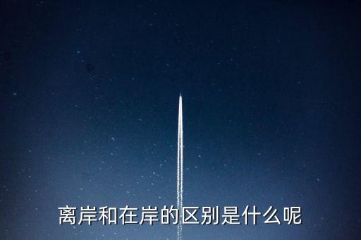 離岸和在岸是什么意思，離岸和在岸的區(qū)別是什么呢