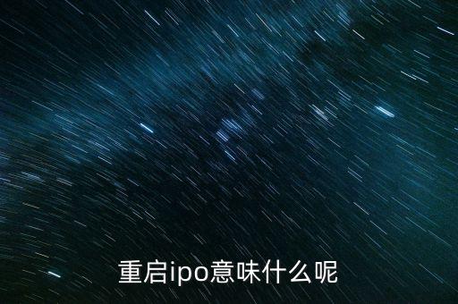 重啟新股發(fā)行什么意思，ipo重啟是什么意思為什么那么多人重視