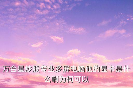 萬合星炒股專業(yè)多屏電腦他的顯卡是什么啊為何可以