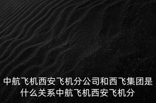 西飛和西航是什么關(guān)系，西飛集團(tuán)是否屬于西飛國際