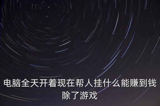 掛什么賺錢，電腦全天開(kāi)著現(xiàn)在幫人掛什么能賺到錢除了游戲
