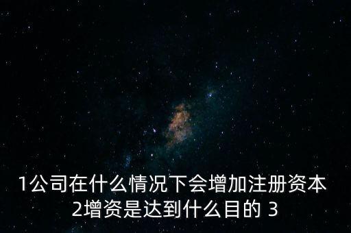 1公司在什么情況下會(huì)增加注冊(cè)資本 2增資是達(dá)到什么目的 3