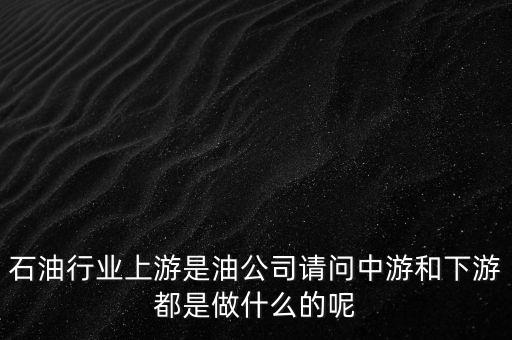 石油產(chǎn)業(yè)上中下游指什么，石油行業(yè)上游是油公司請(qǐng)問(wèn)中游和下游都是做什么的呢