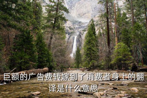 巨額的廣告費轉(zhuǎn)嫁到了消費者身上的翻譯是什么意思