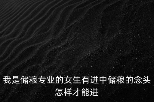 我是儲糧專業(yè)的女生有進中儲糧的念頭怎樣才能進