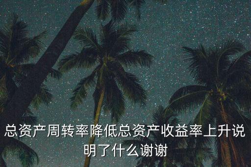 總資產(chǎn)周轉(zhuǎn)率下降說明什么，總資產(chǎn)周轉(zhuǎn)率降低總資產(chǎn)收益率上升說明了什么謝謝