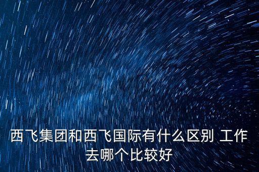 西飛集團(tuán)和西飛國際有什么區(qū)別 工作去哪個比較好