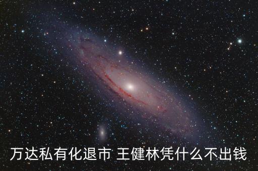 王健林為什么不把錢送給我們，萬達(dá)私有化退市 王健林憑什么不出錢