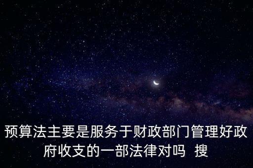 預(yù)算法主要是服務(wù)于財(cái)政部門管理好政府收支的一部法律對(duì)嗎  搜