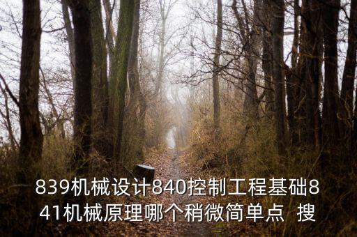 839機(jī)械設(shè)計840控制工程基礎(chǔ)841機(jī)械原理哪個稍微簡單點  搜