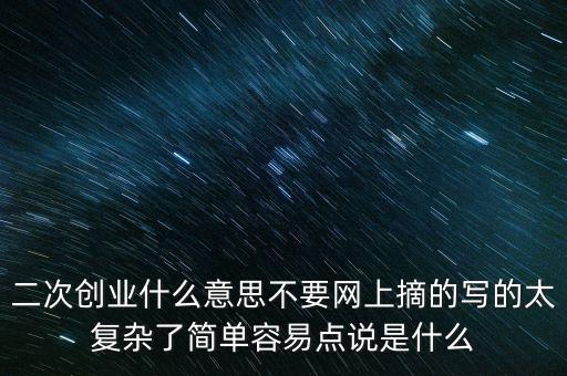 二次創(chuàng)業(yè)什么意思不要網(wǎng)上摘的寫的太復雜了簡單容易點說是什么