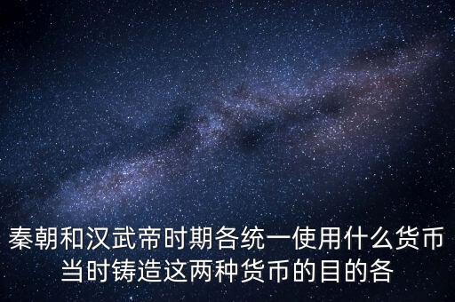秦朝和漢武帝時期各統(tǒng)一使用什么貨幣當(dāng)時鑄造這兩種貨幣的目的各