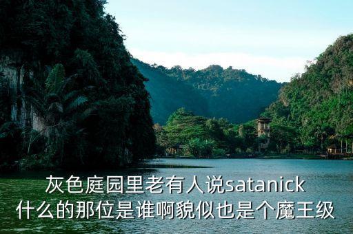 紀(jì)漢飛是什么人，灰色庭園里老有人說satanick什么的那位是誰啊貌似也是個(gè)魔王級(jí)