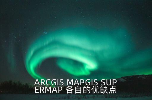 ARCGIS MAPGIS SUPERMAP 各自的優(yōu)缺點(diǎn)