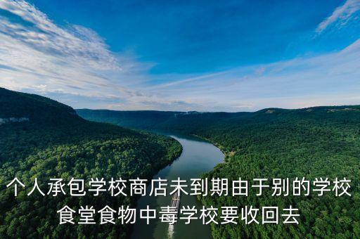 個人承包學校商店未到期由于別的學校食堂食物中毒學校要收回去