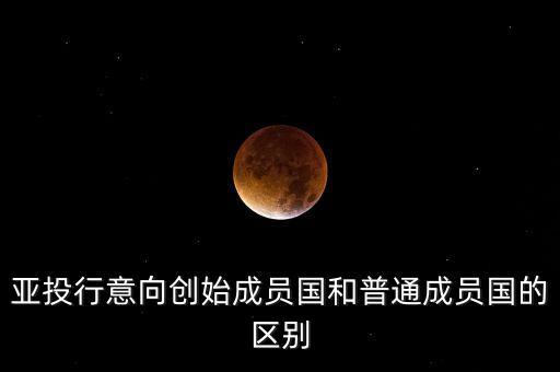 亞投行的什么個(gè)意向創(chuàng)始，亞投行意向創(chuàng)始成員國和普通成員國的區(qū)別