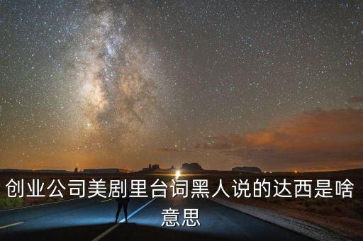 創(chuàng)業(yè)公司什么意思，創(chuàng)業(yè)公司美劇里臺詞黑人說的達西是啥意思