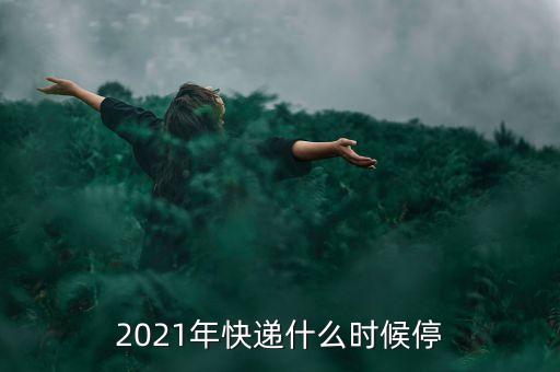 2021年快遞什么時候停
