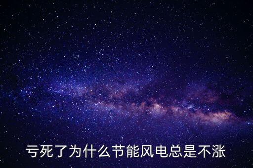節(jié)能風(fēng)電為什么不漲，虧死了為什么節(jié)能風(fēng)電總是不漲