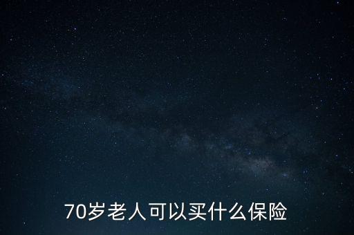 70歲以上老人買什么保險，70歲老人可以買什么保險