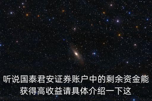 聽(tīng)說(shuō)國(guó)泰君安證券賬戶中的剩余資金能獲得高收益請(qǐng)具體介紹一下這