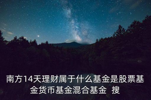 南方14天理財屬于什么基金是股票基金貨幣基金混合基金  搜