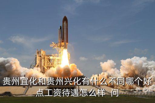 興義宜化什么時候拆遷，貴州宜化和貴州興化有什么不同哪個好點工資待遇怎么樣  問