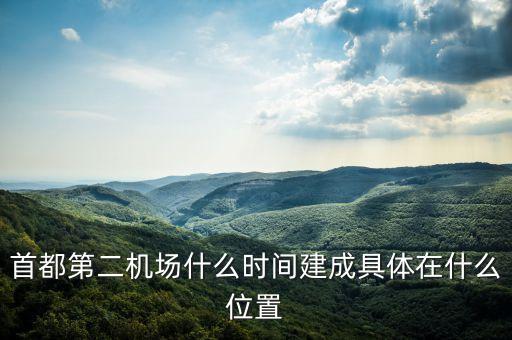 首都第二機(jī)場什么時(shí)候動工，北京二機(jī)場建那位置什么時(shí)間開工