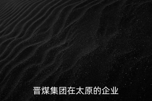 山西省晉煤集團(tuán)為什么不上市，晉煤集團(tuán)在太原的企業(yè)