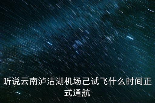 瀘沽湖機(jī)場什么時(shí)候通航，聽說云南瀘沽湖機(jī)場己試飛什么時(shí)間正式通航