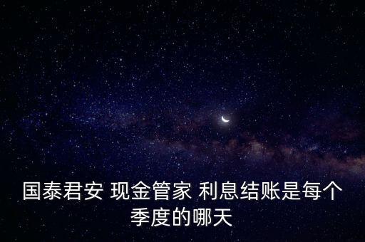 國(guó)泰君安 現(xiàn)金管家 利息結(jié)賬是每個(gè)季度的哪天