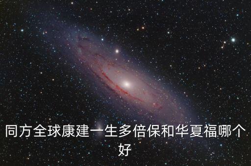 同方全球什么險(xiǎn)種最好，同方全球康建一生多倍保和華夏福哪個(gè)好