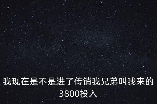 我現(xiàn)在是不是進(jìn)了傳銷我兄弟叫我來(lái)的3800投入