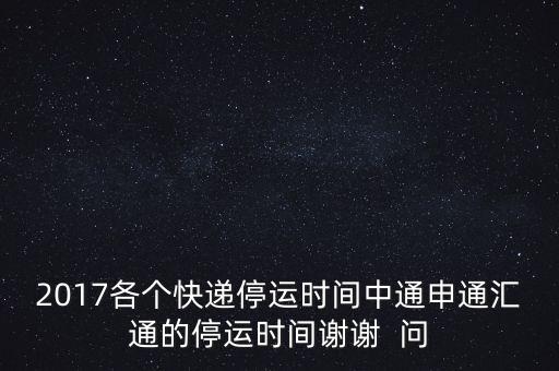 2017各個快遞停運時間中通申通匯通的停運時間謝謝  問