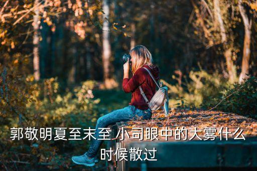 郭敬明夏至末至 小司眼中的大霧什么時候散過