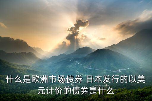 什么是歐洲市場債券 日本發(fā)行的以美元計(jì)價(jià)的債券是什么