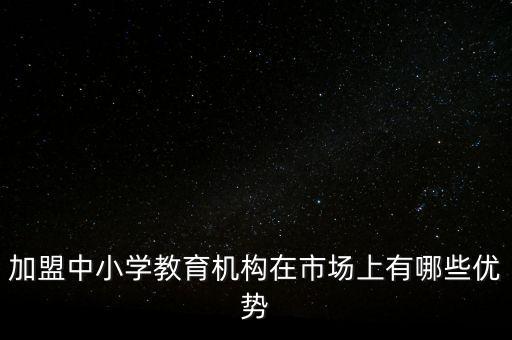 機(jī)構(gòu)打新有什么優(yōu)勢(shì)，加盟中小學(xué)教育機(jī)構(gòu)在市場(chǎng)上有哪些優(yōu)勢(shì)