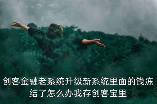 創(chuàng)客金融老系統(tǒng)升級(jí)新系統(tǒng)里面的錢凍結(jié)了怎么辦我存創(chuàng)客寶里