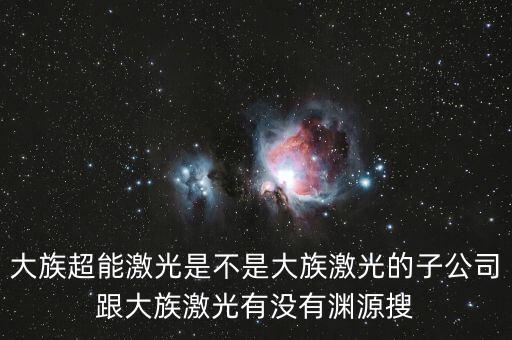 武漢華工為什么比深圳大族，大族超能激光是不是大族激光的子公司跟大族激光有沒有淵源搜