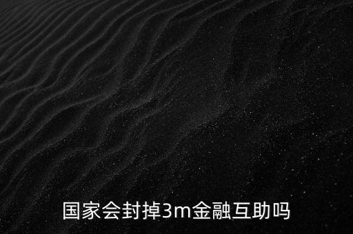 為什么不查處3M金融，國家會封掉3m金融互助嗎